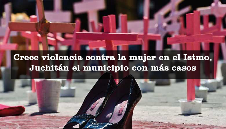 Crece violencia contra la mujer en el Istmo, Juchitán el municipio con más casos